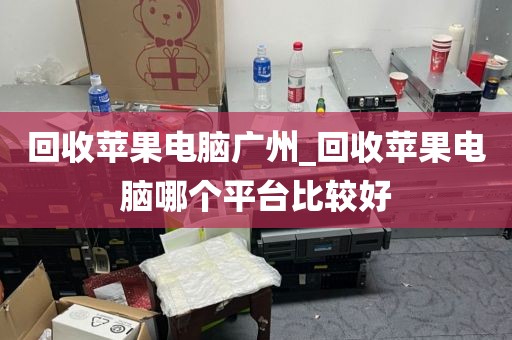 回收苹果电脑广州_回收苹果电脑哪个平台比较好