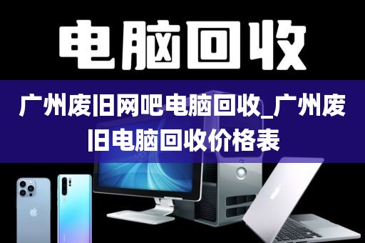 广州废旧网吧电脑回收_广州废旧电脑回收价格表