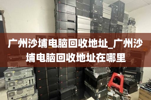 广州沙埔电脑回收地址_广州沙埔电脑回收地址在哪里