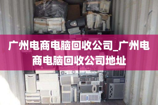 广州电商电脑回收公司_广州电商电脑回收公司地址