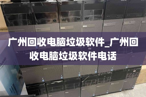 广州回收电脑垃圾软件_广州回收电脑垃圾软件电话