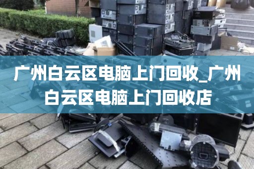 广州白云区电脑上门回收_广州白云区电脑上门回收店
