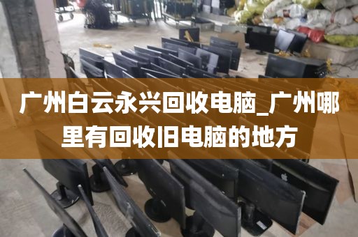 广州白云永兴回收电脑_广州哪里有回收旧电脑的地方