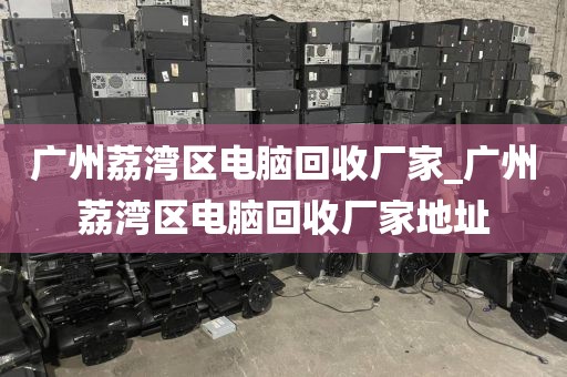 广州荔湾区电脑回收厂家_广州荔湾区电脑回收厂家地址