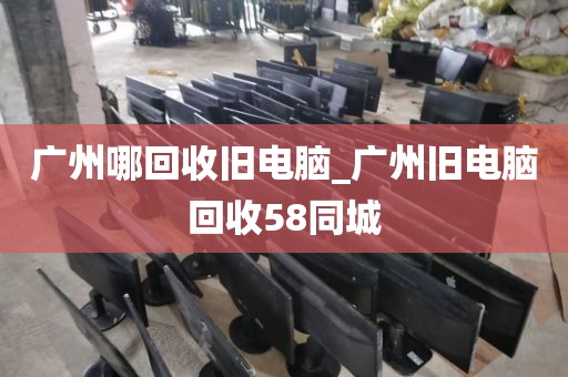 广州哪回收旧电脑_广州旧电脑回收58同城