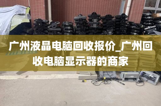 广州液晶电脑回收报价_广州回收电脑显示器的商家