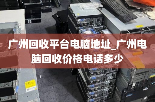 广州回收平台电脑地址_广州电脑回收价格电话多少