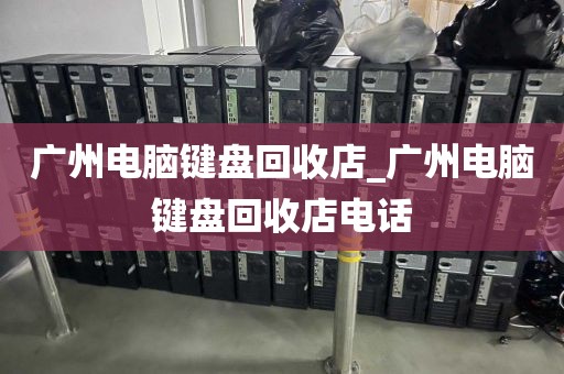 广州电脑键盘回收店_广州电脑键盘回收店电话
