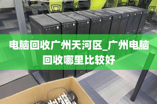 电脑回收广州天河区_广州电脑回收哪里比较好