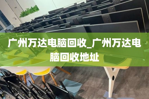 广州万达电脑回收_广州万达电脑回收地址