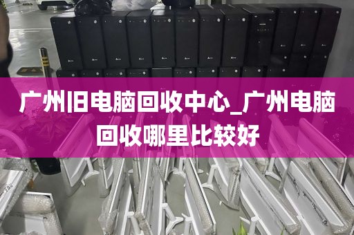 广州旧电脑回收中心_广州电脑回收哪里比较好