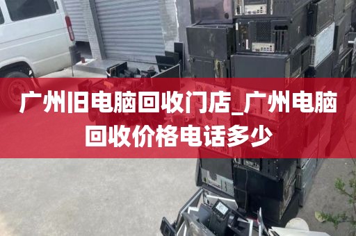 广州旧电脑回收门店_广州电脑回收价格电话多少