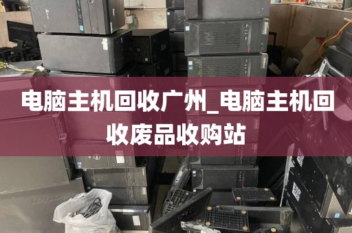电脑主机回收广州_电脑主机回收废品收购站