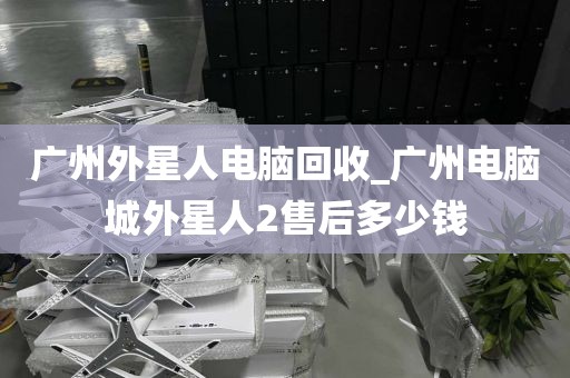 广州外星人电脑回收_广州电脑城外星人2售后多少钱