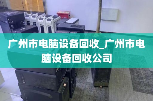 广州市电脑设备回收_广州市电脑设备回收公司