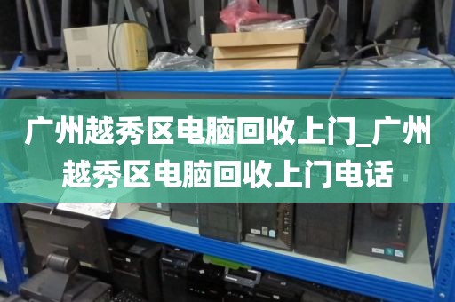 广州越秀区电脑回收上门_广州越秀区电脑回收上门电话