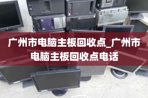广州市电脑主板回收点_广州市电脑主板回收点电话