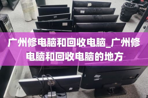 广州修电脑和回收电脑_广州修电脑和回收电脑的地方