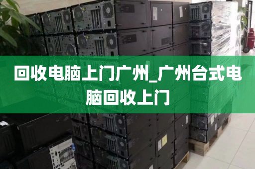 回收电脑上门广州_广州台式电脑回收上门