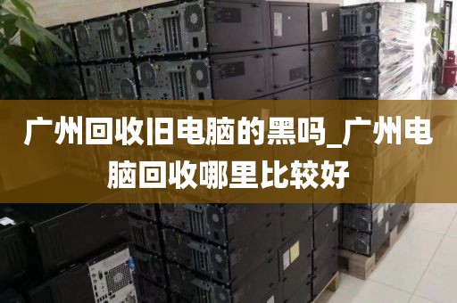 广州回收旧电脑的黑吗_广州电脑回收哪里比较好