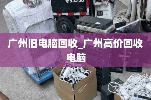 广州旧电脑回收_广州高价回收电脑