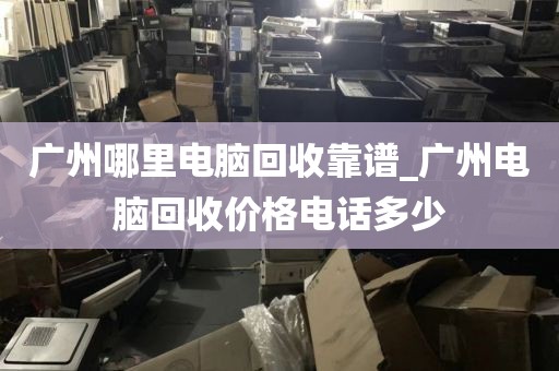 广州哪里电脑回收靠谱_广州电脑回收价格电话多少