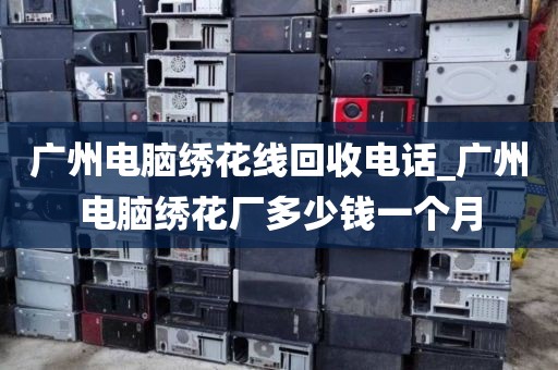 广州电脑绣花线回收电话_广州电脑绣花厂多少钱一个月