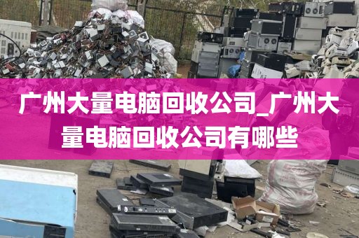 广州大量电脑回收公司_广州大量电脑回收公司有哪些