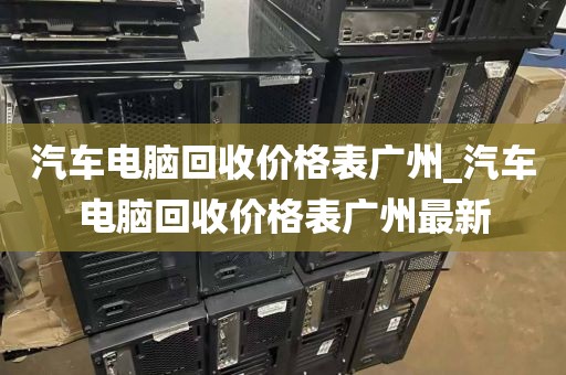 汽车电脑回收价格表广州_汽车电脑回收价格表广州最新