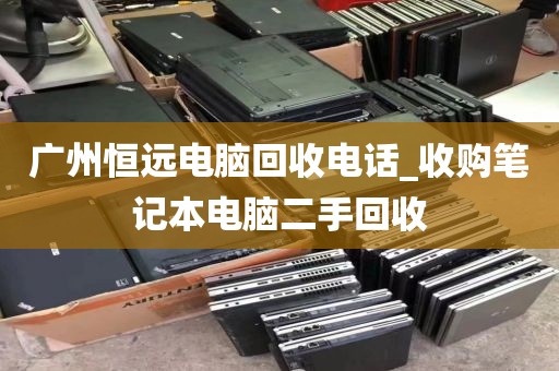 广州恒远电脑回收电话_收购笔记本电脑二手回收