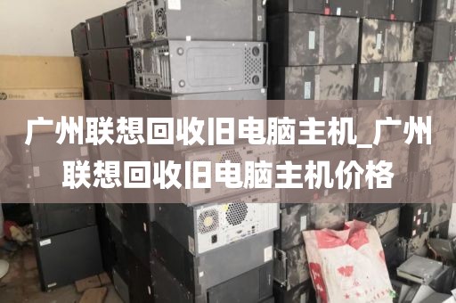 广州联想回收旧电脑主机_广州联想回收旧电脑主机价格