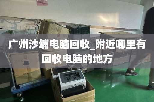 广州沙埔电脑回收_附近哪里有回收电脑的地方