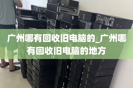 广州哪有回收旧电脑的_广州哪有回收旧电脑的地方