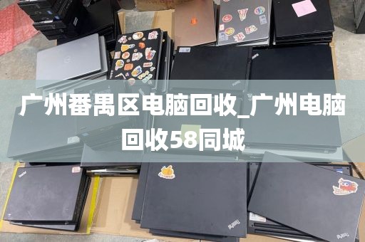 广州番禺区电脑回收_广州电脑回收58同城