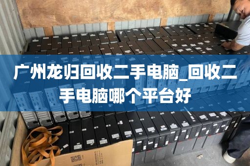 广州龙归回收二手电脑_回收二手电脑哪个平台好