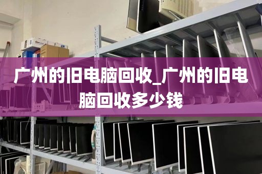 广州的旧电脑回收_广州的旧电脑回收多少钱