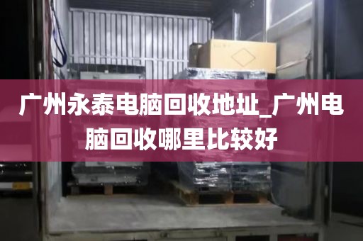 广州永泰电脑回收地址_广州电脑回收哪里比较好