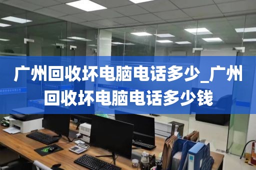 广州回收坏电脑电话多少_广州回收坏电脑电话多少钱