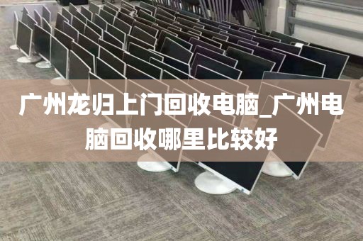 广州龙归上门回收电脑_广州电脑回收哪里比较好