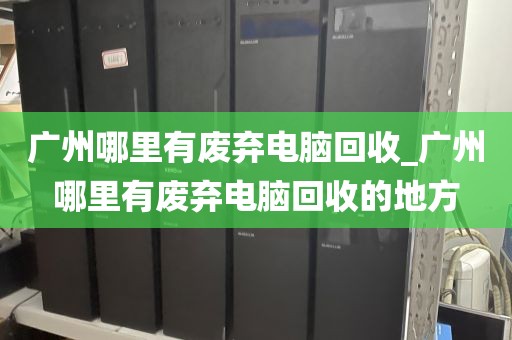 广州哪里有废弃电脑回收_广州哪里有废弃电脑回收的地方