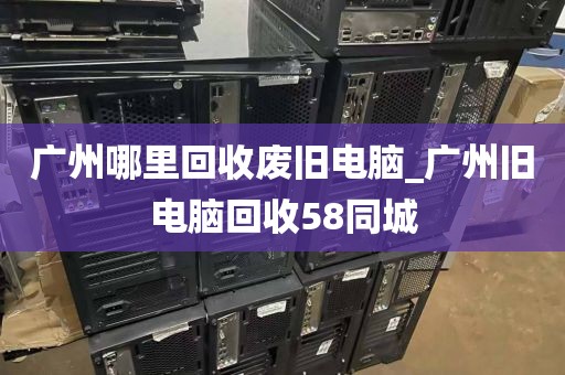 广州哪里回收废旧电脑_广州旧电脑回收58同城
