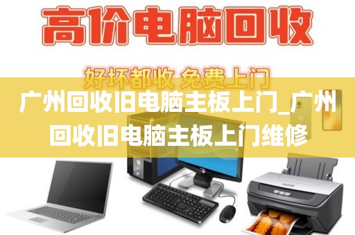 广州回收旧电脑主板上门_广州回收旧电脑主板上门维修
