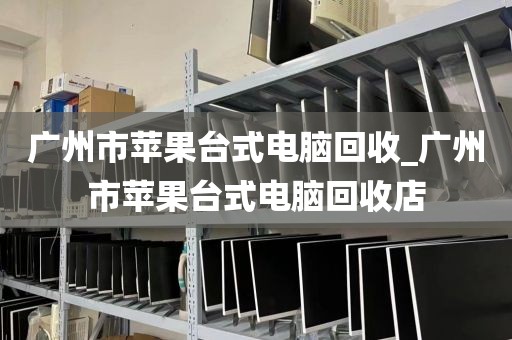 广州市苹果台式电脑回收_广州市苹果台式电脑回收店
