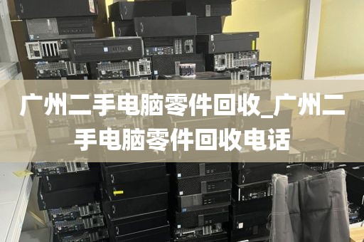 广州二手电脑零件回收_广州二手电脑零件回收电话