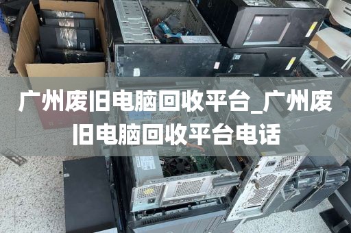 广州废旧电脑回收平台_广州废旧电脑回收平台电话