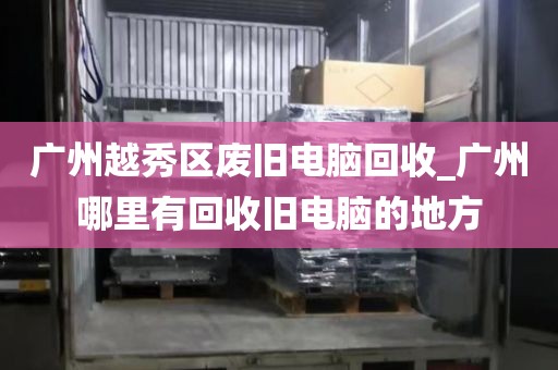 广州越秀区废旧电脑回收_广州哪里有回收旧电脑的地方