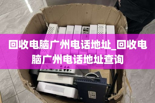 回收电脑广州电话地址_回收电脑广州电话地址查询