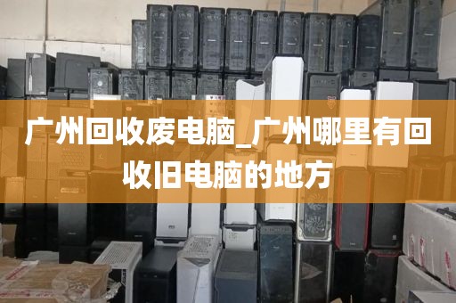 广州回收废电脑_广州哪里有回收旧电脑的地方