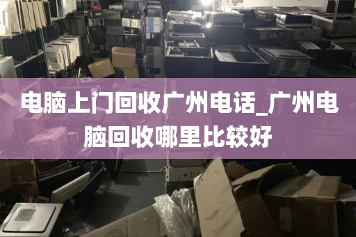 电脑上门回收广州电话_广州电脑回收哪里比较好