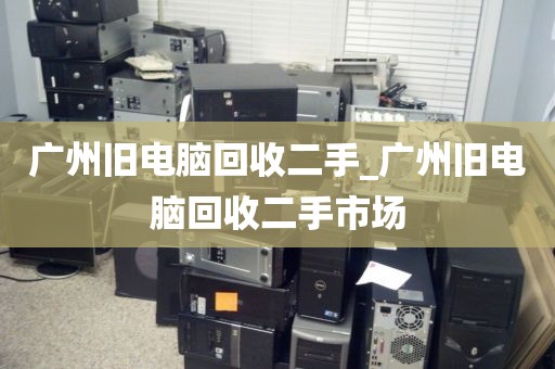 广州旧电脑回收二手_广州旧电脑回收二手市场